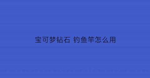 “宝可梦钻石钓鱼竿怎么用(精灵宝可梦钻石用什么玩)